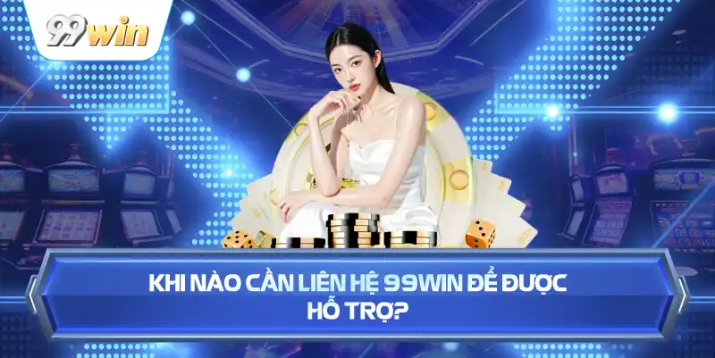 Khi Nào Cần Liên Hệ 99WIN Để Được Hỗ Trợ?